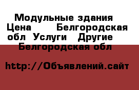 Модульные здания › Цена ­ 5 - Белгородская обл. Услуги » Другие   . Белгородская обл.